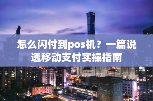 怎么闪付到pos机？一篇说透移动支付实操指南
