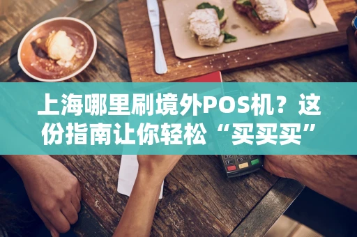 上海哪里刷境外POS机？这份指南让你轻松“买买买”