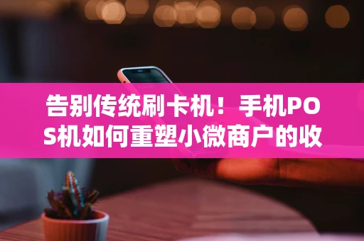告别传统刷卡机！手机POS机如何重塑小微商户的收款体验？
