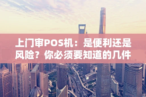 上门审POS机：是便利还是风险？你必须要知道的几件事