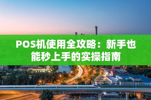 POS机使用全攻略：新手也能秒上手的实操指南