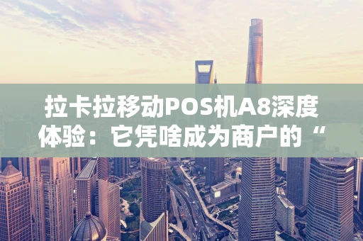 拉卡拉移动POS机A8深度体验：它凭啥成为商户的“全能伙伴”？