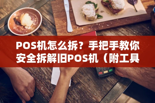 POS机怎么拆？手把手教你安全拆解旧POS机（附工具清单）