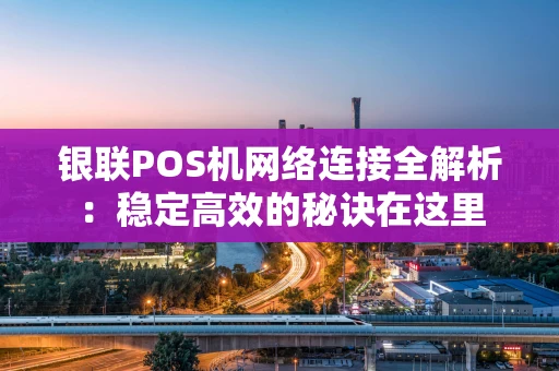 银联POS机网络连接全解析：稳定高效的秘诀在这里