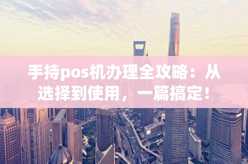 手持pos机办理全攻略：从选择到使用，一篇搞定！