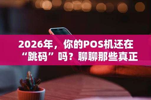 2026年，你的POS机还在“跳码”吗？聊聊那些真正靠谱的“不跳码大POS机”