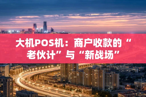 大机POS机：商户收款的“老伙计”与“新战场”