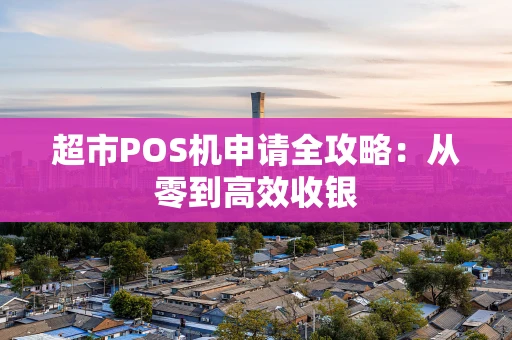 超市POS机申请全攻略：从零到高效收银
