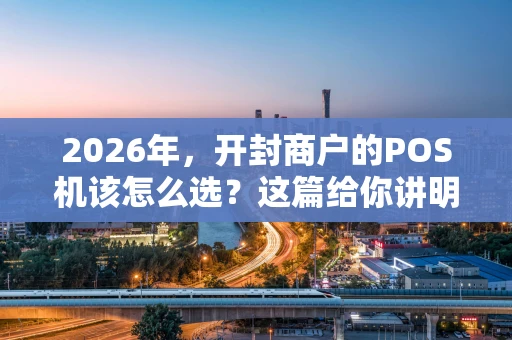 2026年，开封商户的POS机该怎么选？这篇给你讲明白