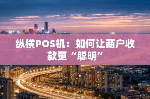 纵横POS机：如何让商户收款更“聪明”