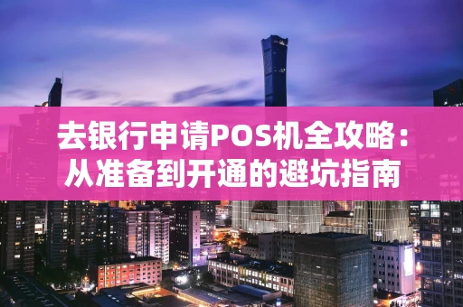 去银行申请POS机全攻略：从准备到开通的避坑指南