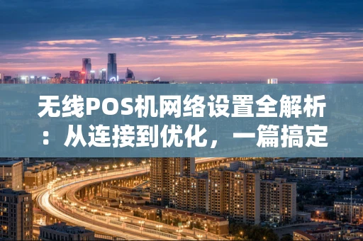 无线POS机网络设置全解析：从连接到优化，一篇搞定