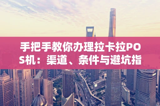 手把手教你办理拉卡拉POS机：渠道、条件与避坑指南