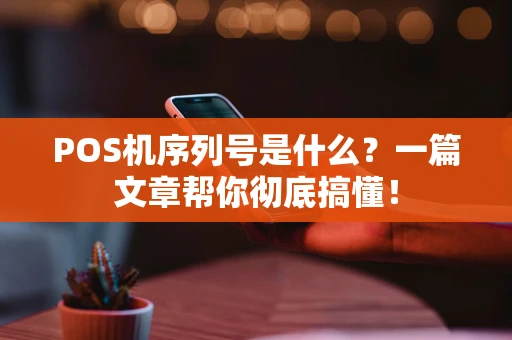 POS机序列号是什么？一篇文章帮你彻底搞懂！