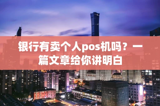 银行有卖个人pos机吗？一篇文章给你讲明白