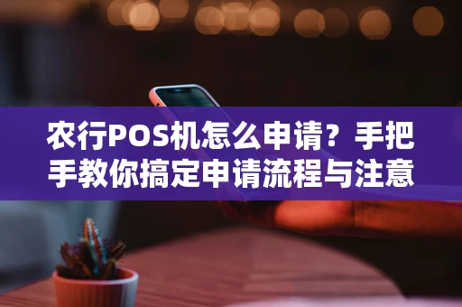 农行POS机怎么申请？手把手教你搞定申请流程与注意事项