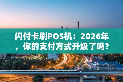 闪付卡刷POS机：2026年，你的支付方式升级了吗？