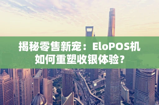 揭秘零售新宠：EloPOS机如何重塑收银体验？
