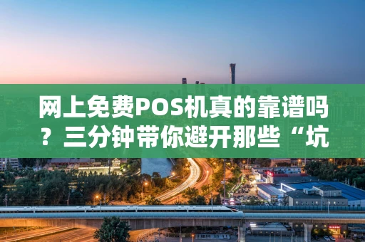 网上免费POS机真的靠谱吗？三分钟带你避开那些“坑”