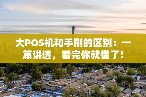 大POS机和手刷的区别：一篇讲透，看完你就懂了！