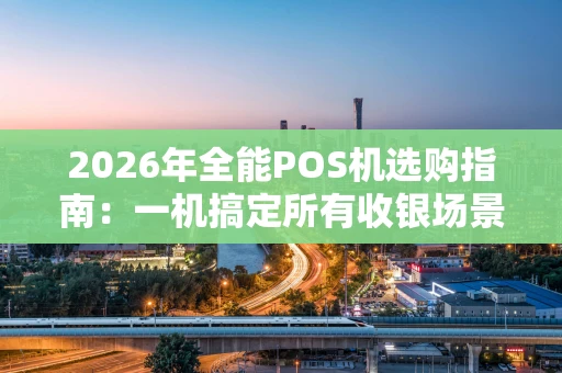 2026年全能POS机选购指南：一机搞定所有收银场景