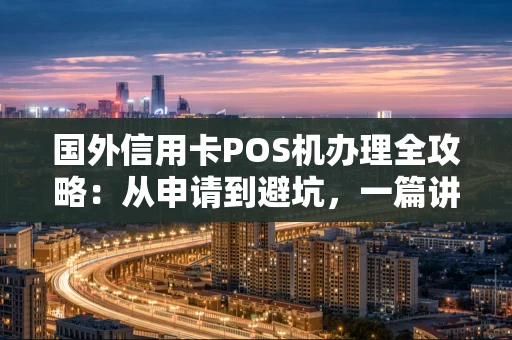 国外信用卡POS机办理全攻略：从申请到避坑，一篇讲清楚