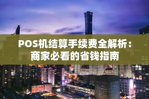 POS机结算手续费全解析：商家必看的省钱指南