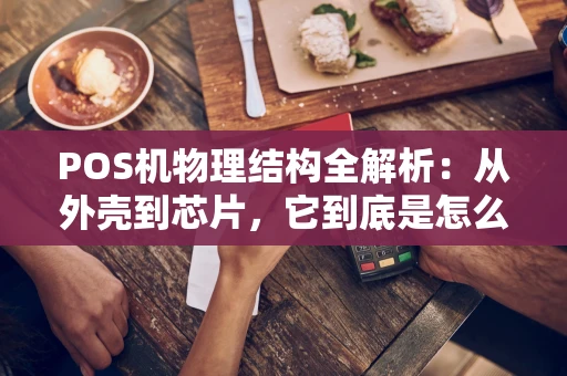 POS机物理结构全解析：从外壳到芯片，它到底是怎么工作的？