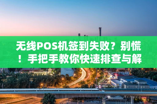 无线POS机签到失败？别慌！手把手教你快速排查与解决