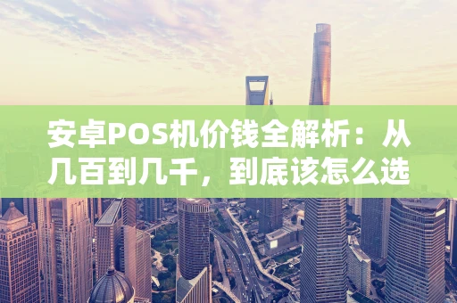 安卓POS机价钱全解析：从几百到几千，到底该怎么选？