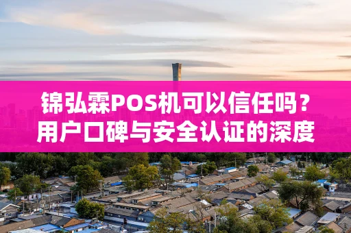锦弘霖POS机可以信任吗？用户口碑与安全认证的深度解析