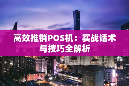 高效推销POS机：实战话术与技巧全解析