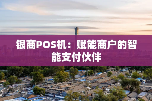 银商POS机：赋能商户的智能支付伙伴