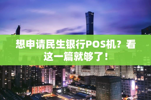 想申请民生银行POS机？看这一篇就够了！