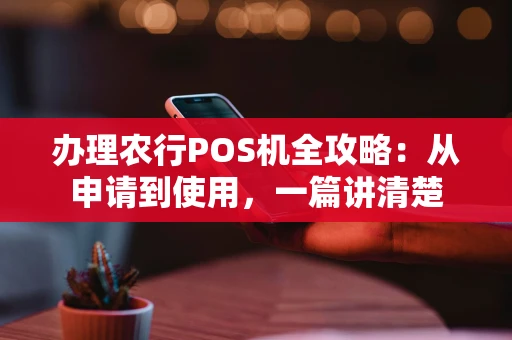 办理农行POS机全攻略：从申请到使用，一篇讲清楚