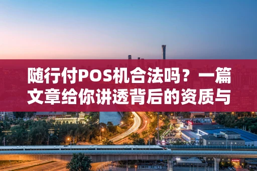 随行付POS机合法吗？一篇文章给你讲透背后的资质与安全