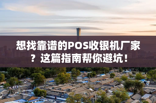 想找靠谱的POS收银机厂家？这篇指南帮你避坑！