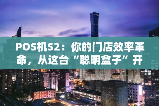 POS机S2：你的门店效率革命，从这台“聪明盒子”开始