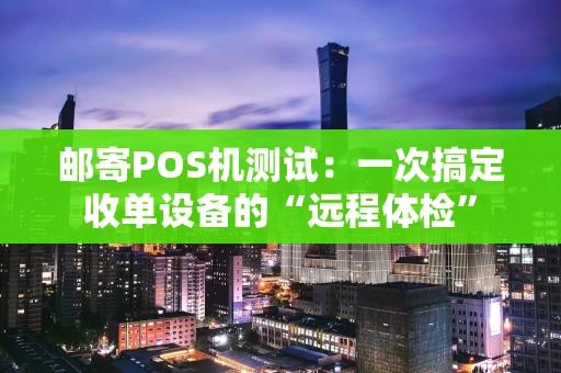 邮寄POS机测试：一次搞定收单设备的“远程体检”