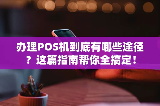 办理POS机到底有哪些途径？这篇指南帮你全搞定！
