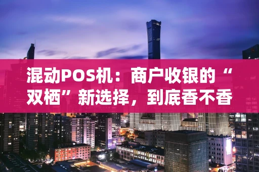 混动POS机：商户收银的“双栖”新选择，到底香不香？