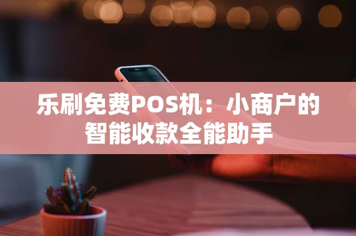 乐刷免费POS机：小商户的智能收款全能助手