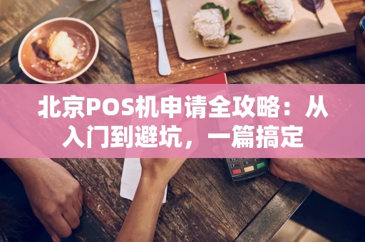 北京POS机申请全攻略：从入门到避坑，一篇搞定