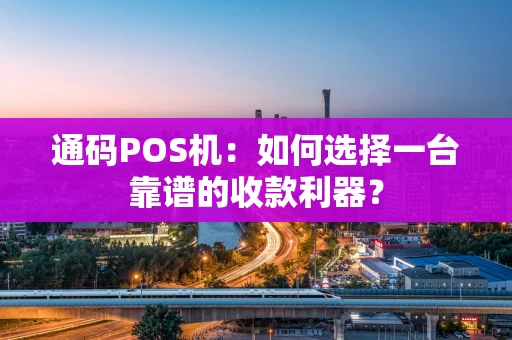 通码POS机：如何选择一台靠谱的收款利器？