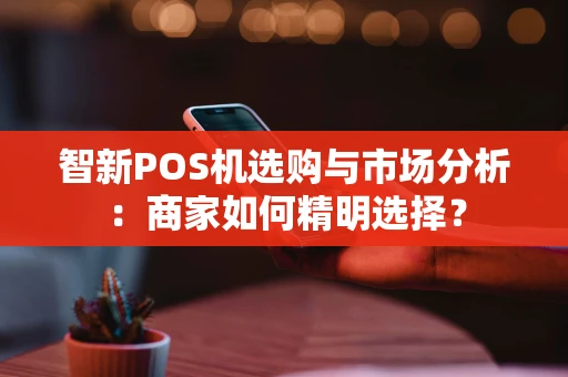 智新POS机选购与市场分析：商家如何精明选择？