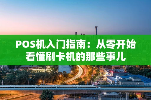 POS机入门指南：从零开始看懂刷卡机的那些事儿