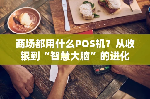 商场都用什么POS机？从收银到“智慧大脑”的进化