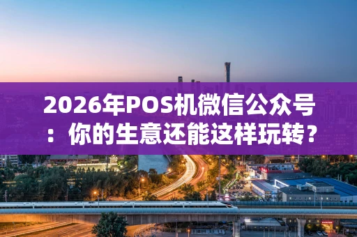 2026年POS机微信公众号：你的生意还能这样玩转？