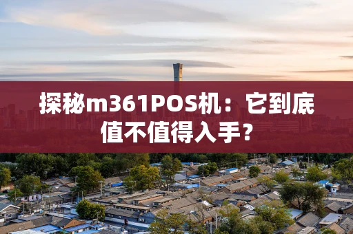 探秘m361POS机：它到底值不值得入手？