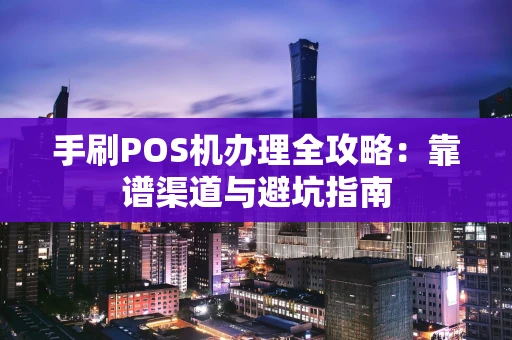 手刷POS机办理全攻略：靠谱渠道与避坑指南